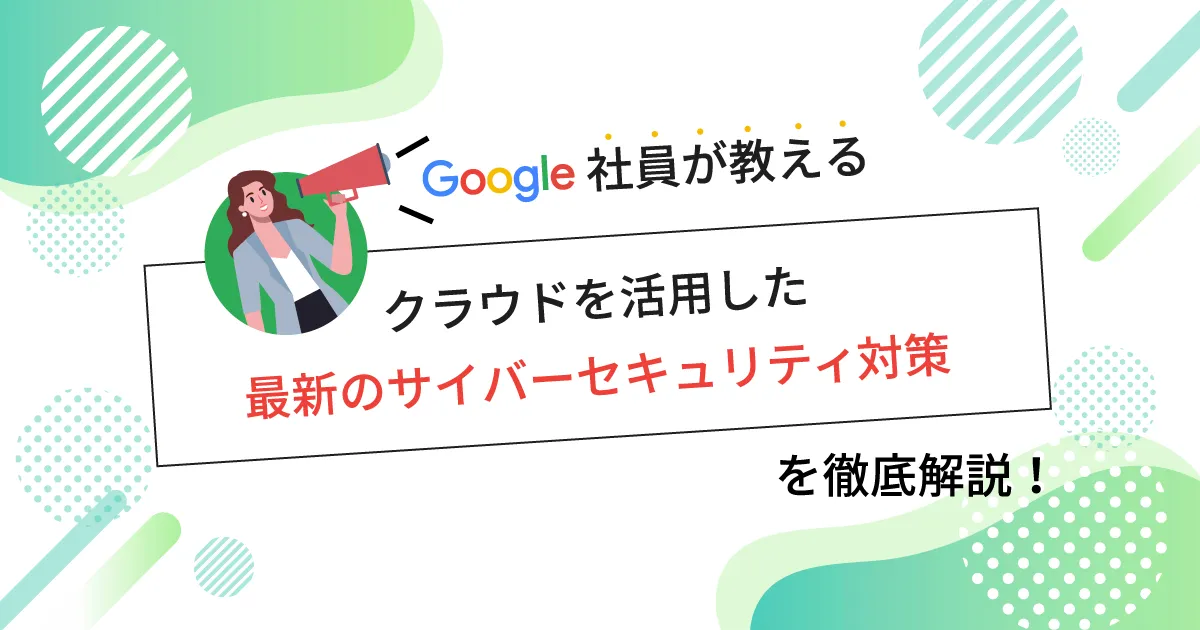 Google 社員が教えるクラウドを活用した最新のサイバーセキュリティ