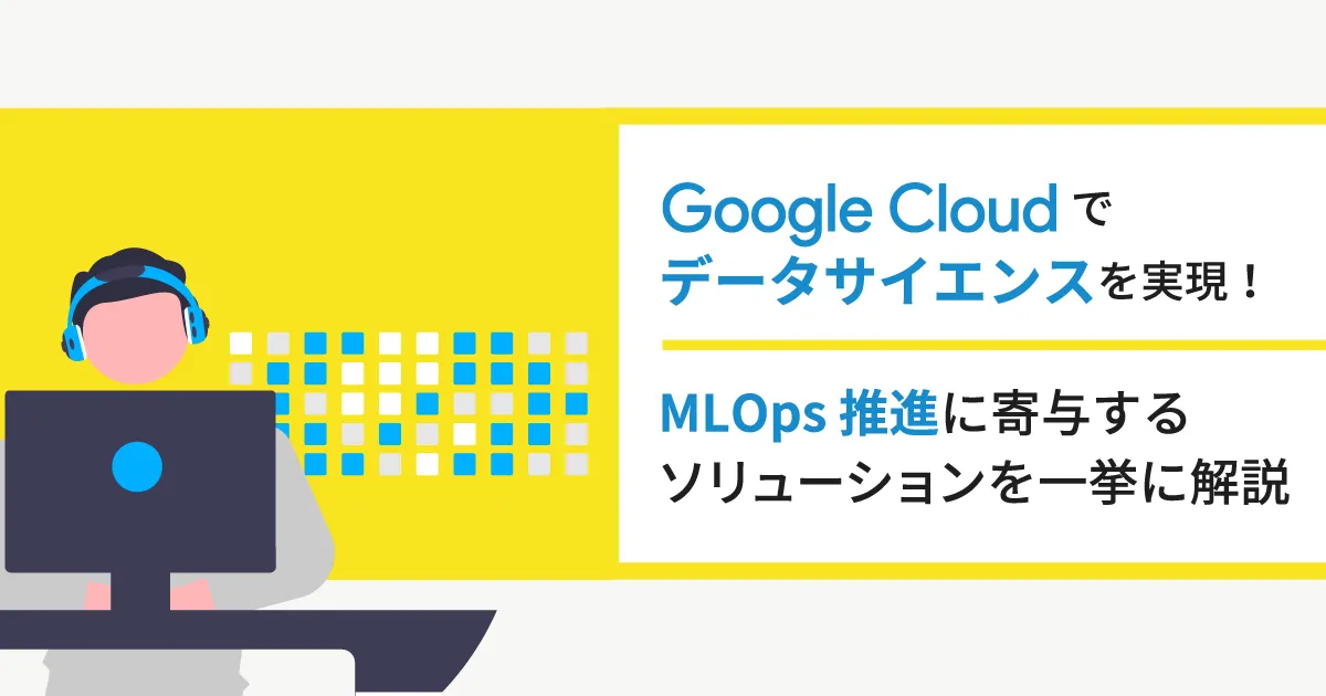 Google Cloud （GCP）でデータサイエンスを実現！ MLOps 推進に寄与