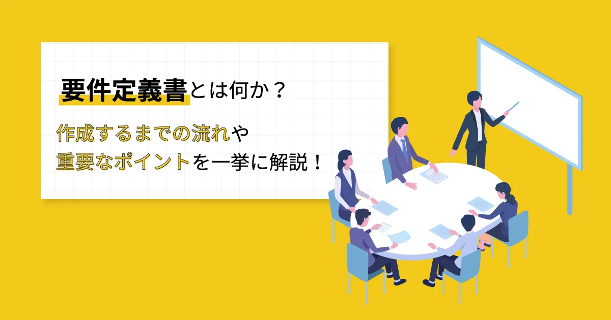 要件定義書とは何か？作成するまでの流れや重要なポイントを一挙に解説